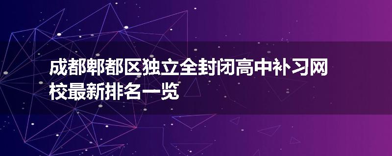 成都郫都区独立全封闭高中补习网校最新排名一览