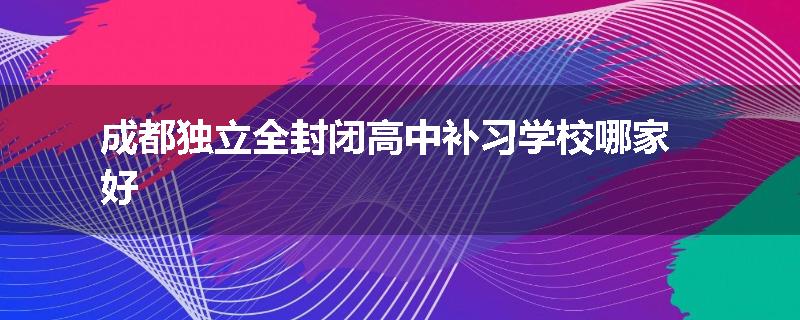 成都独立全封闭高中补习学校哪家好
