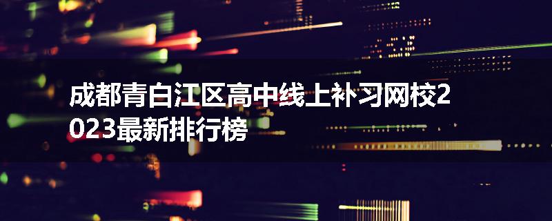 成都青白江区高中线上补习网校2023最新排行榜