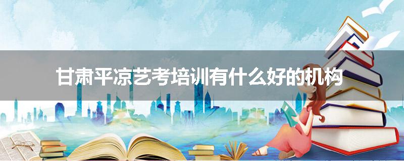 甘肃平凉艺考培训有什么好的机构