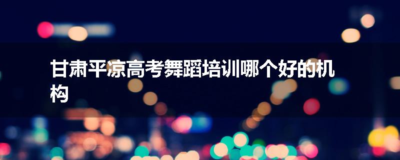 甘肃平凉高考舞蹈培训哪个好的机构