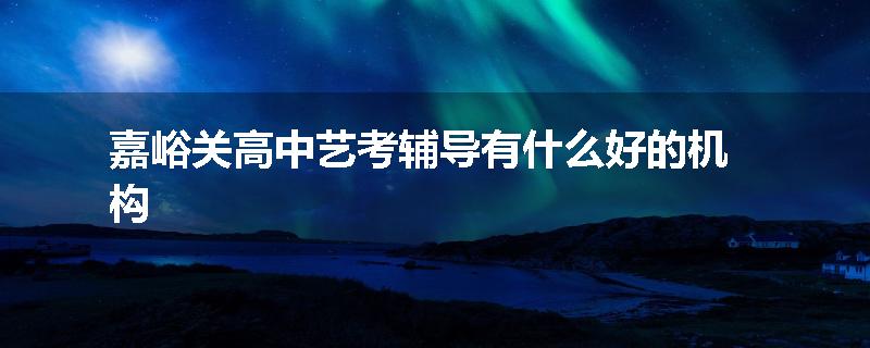 嘉峪关高中艺考辅导有什么好的机构