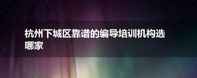 杭州下城区靠谱的编导培训机构选哪家