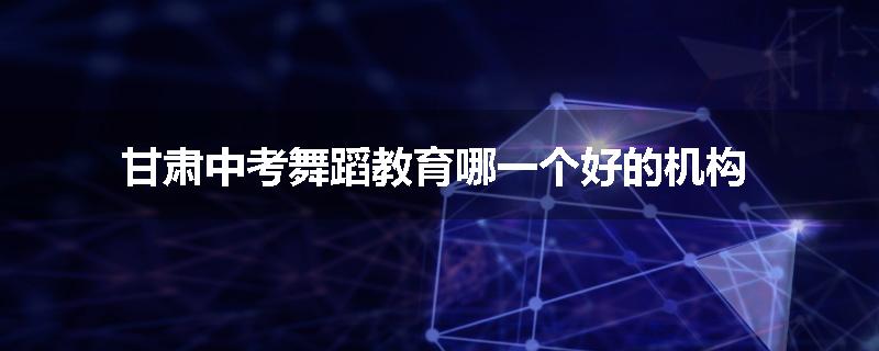 甘肃中考舞蹈教育哪一个好的机构