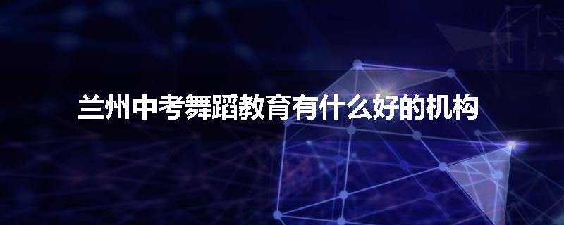 兰州中考舞蹈教育有什么好的机构