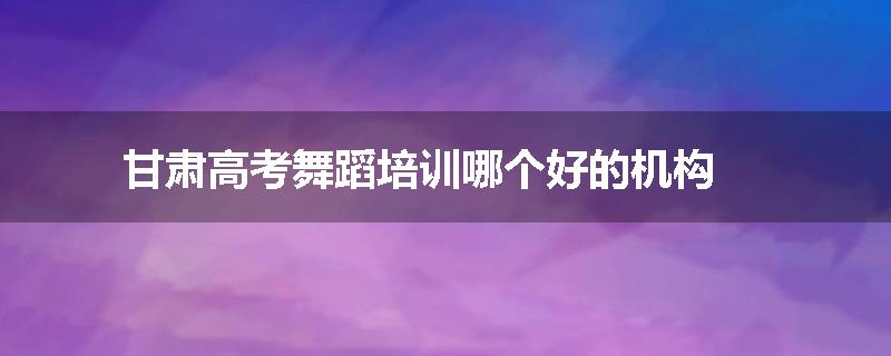 甘肃高考舞蹈培训哪个好的机构