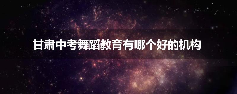 甘肃中考舞蹈教育有哪个好的机构