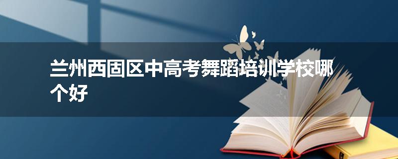 兰州西固区中高考舞蹈培训学校哪个好