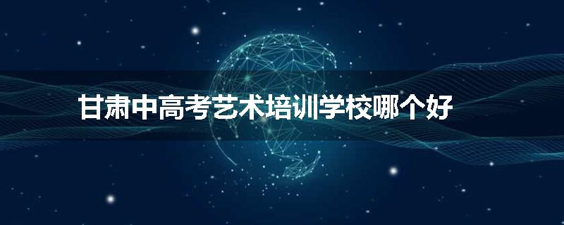 甘肃中高考艺术培训学校哪个好