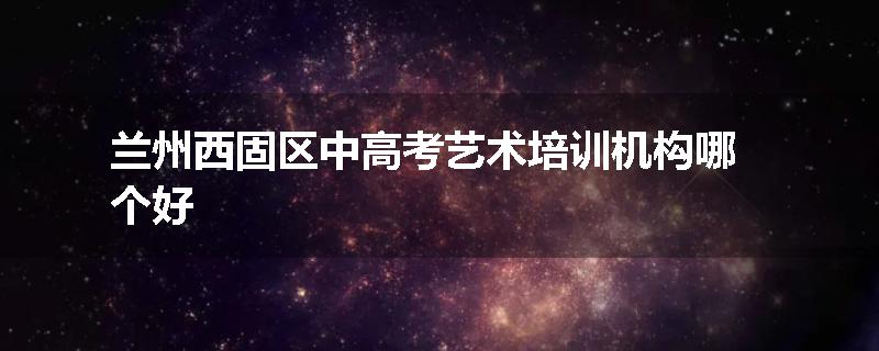 兰州西固区中高考艺术培训机构哪个好