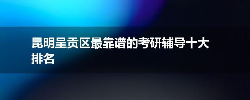 昆明呈贡区最靠谱的考研辅导十大排名