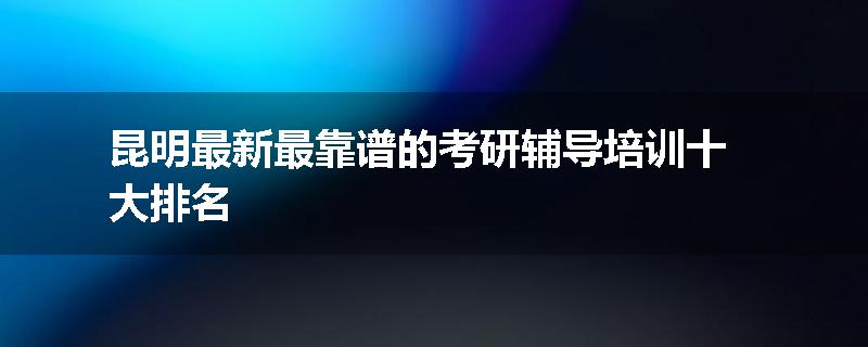 昆明最新最靠谱的考研辅导培训十大排名