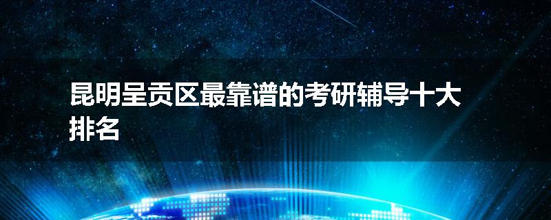 昆明呈贡区最靠谱的考研辅导十大排名