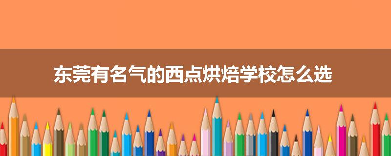东莞有名气的西点烘焙学校怎么选