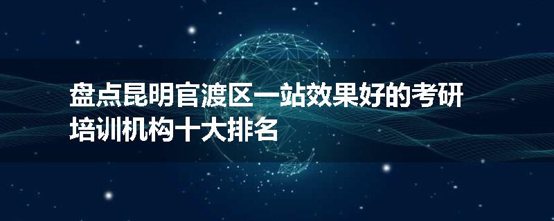 盘点昆明官渡区一站效果好的考研培训机构十大排名