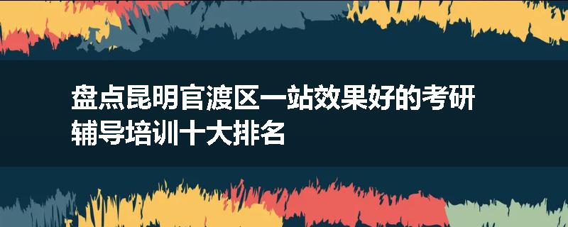 盘点昆明官渡区一站效果好的考研辅导培训十大排名