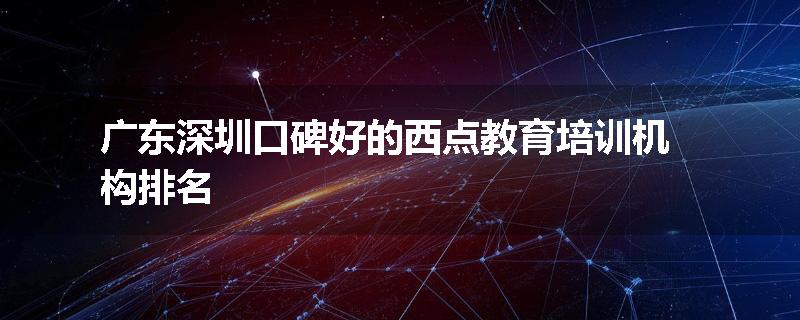 广东深圳口碑好的西点教育培训机构排名