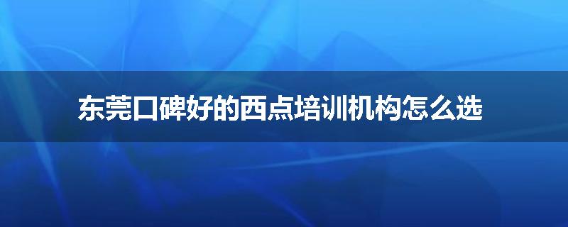 东莞口碑好的西点培训机构怎么选