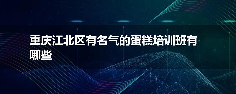 重庆江北区有名气的蛋糕培训班有哪些