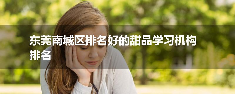 东莞南城区排名好的甜品学习机构排名