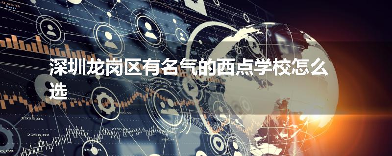深圳龙岗区有名气的西点学校怎么选