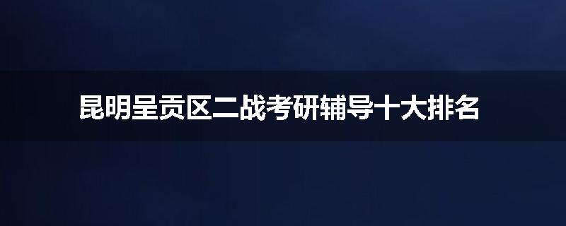 昆明呈贡区二战考研辅导十大排名