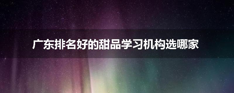 广东排名好的甜品学习机构选哪家