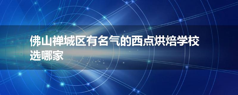 佛山禅城区有名气的西点烘焙学校选哪家