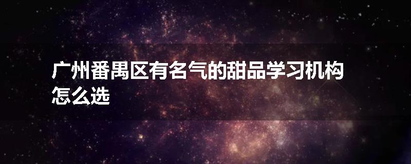 广州番禺区有名气的甜品学习机构怎么选