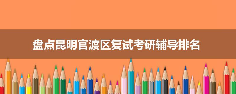 盘点昆明官渡区复试考研辅导排名