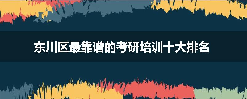 东川区最靠谱的考研培训十大排名