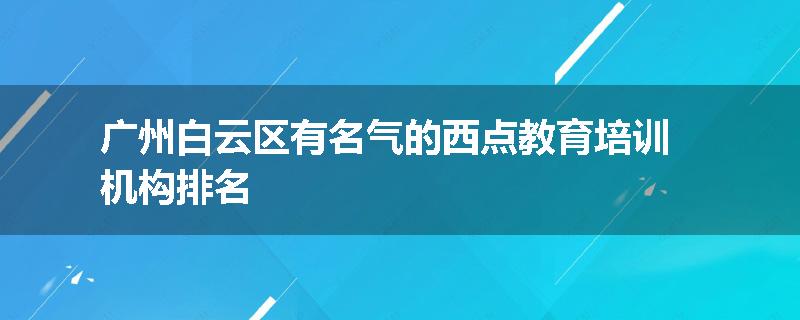 广州白云区有名气的西点教育培训机构排名