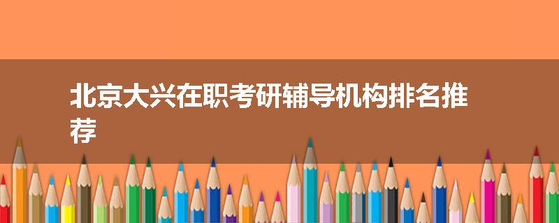 北京大兴在职考研辅导机构排名推荐