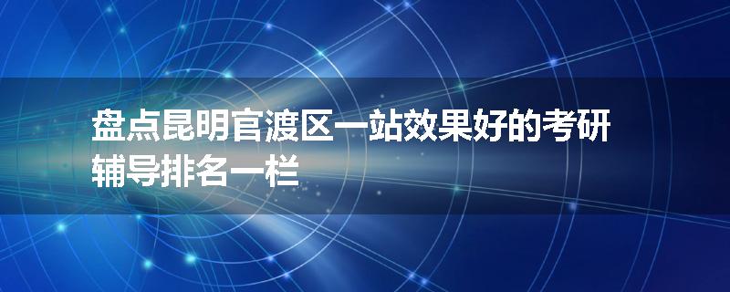 盘点昆明官渡区一站效果好的考研辅导排名一栏