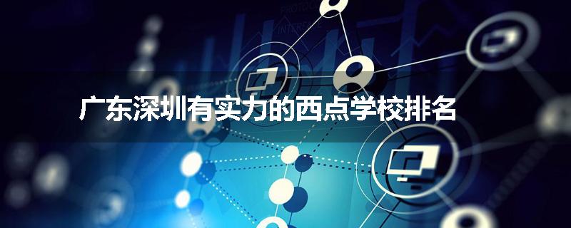 广东深圳有实力的西点学校排名