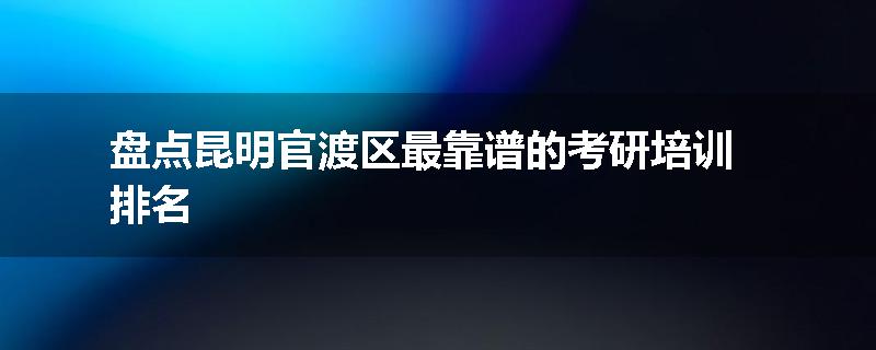 盘点昆明官渡区最靠谱的考研培训排名