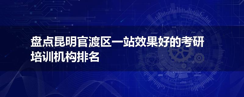 盘点昆明官渡区一站效果好的考研培训机构排名