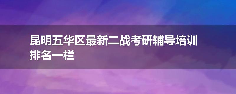 昆明五华区最新二战考研辅导培训排名一栏