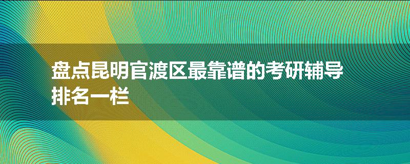 盘点昆明官渡区最靠谱的考研辅导排名一栏