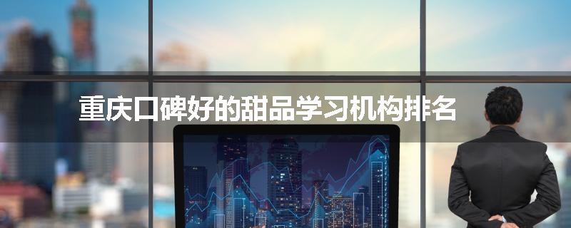 重庆口碑好的甜品学习机构排名