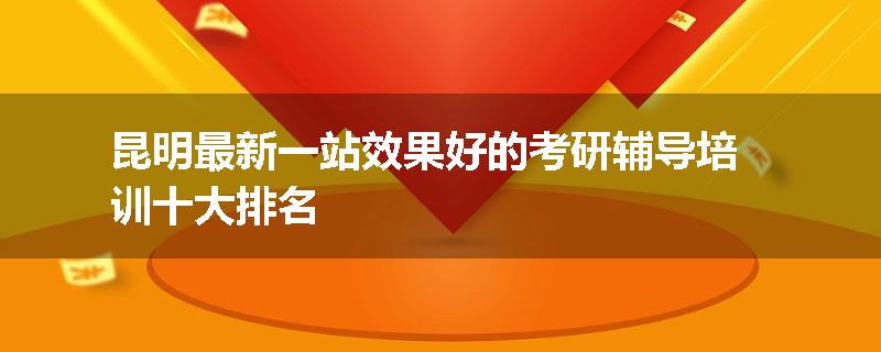 昆明最新一站效果好的考研辅导培训十大排名