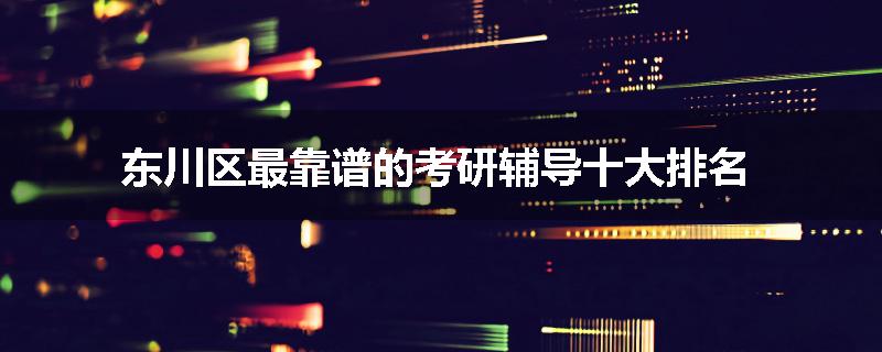 东川区最靠谱的考研辅导十大排名