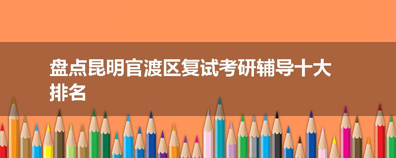 盘点昆明官渡区复试考研辅导十大排名