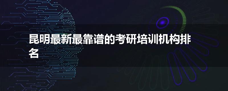 昆明最新最靠谱的考研培训机构排名