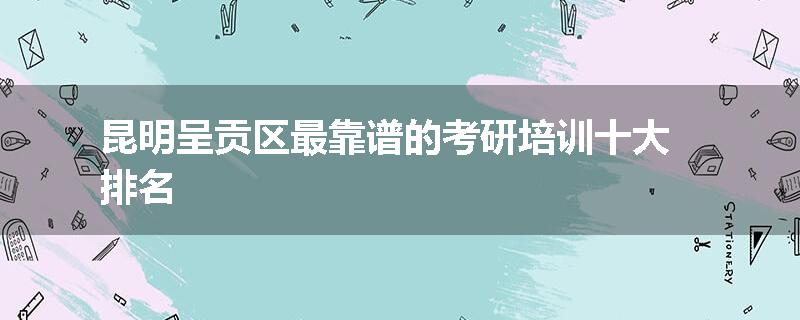 昆明呈贡区最靠谱的考研培训十大排名