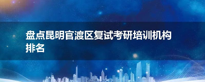 盘点昆明官渡区复试考研培训机构排名