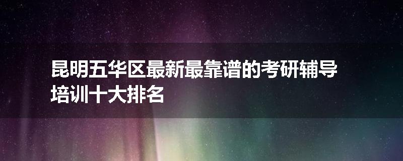 昆明五华区最新最靠谱的考研辅导培训十大排名