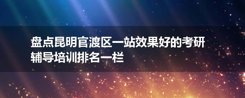 盘点昆明官渡区一站效果好的考研辅导培训排名一栏