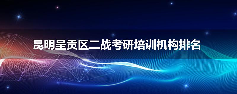 昆明呈贡区二战考研培训机构排名