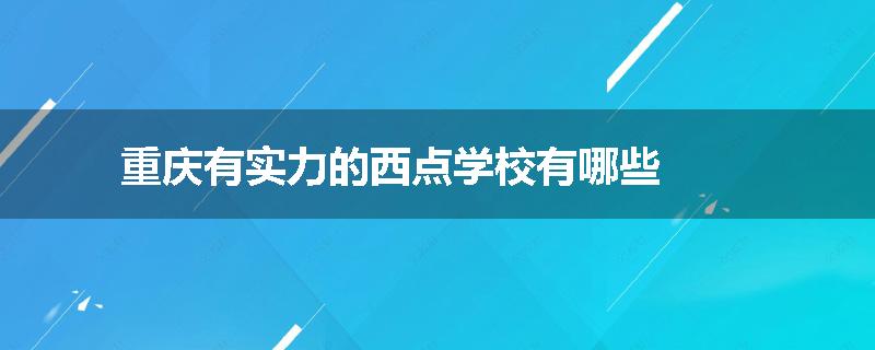 重庆有实力的西点学校有哪些